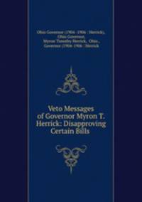Veto Messages of Governor Myron T. Herrick: Disapproving Certain Bills .