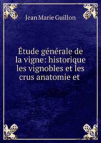 Etude generale de la vigne: historique les vignobles et les crus anatomie et .