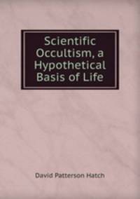 Scientific Occultism, a Hypothetical Basis of Life