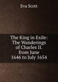 The King in Exile: The Wanderings of Charles II. from June 1646 to July 1654
