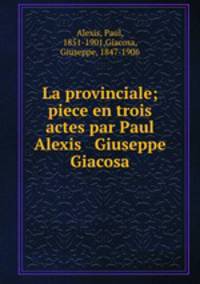 La provinciale; piece en trois actes par Paul Alexis & Giuseppe Giacosa