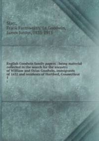English Goodwin family papers : being material collected in the search for the ancestry of William and Ozias Goodwin, immigrants of 1632 and residents of Hartford, Connecticut. 1