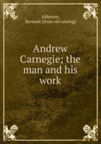 Andrew Carnegie; the man and his work