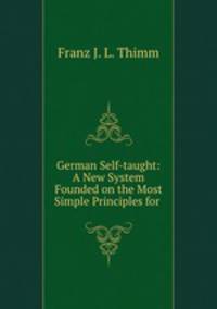German Self-taught: A New System Founded on the Most Simple Principles for .