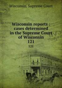 Wisconsin reports : cases determined in the Supreme Court of Wisconsin. 121