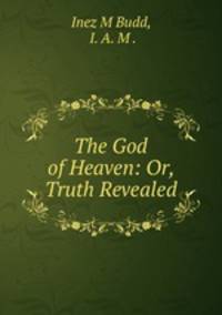 The God of Heaven: Or, Truth Revealed