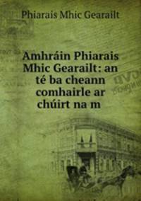 Amhrain Phiarais Mhic Gearailt: an te ba cheann comhairle ar chuirt na m .