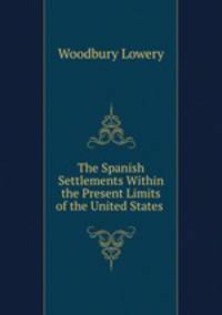The Spanish Settlements Within the Present Limits of the United States .