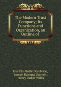 The Modern Trust Company; Its Functions and Organization, an Outline of .