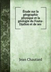 Etude sur la geographic physique et la geologie du Fouta-Djallon et de ses .