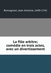 La fille arbitre; comedie en trois actes, avec un divertissement