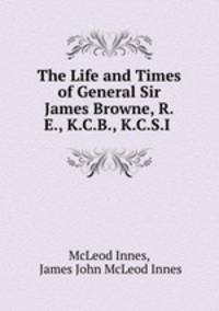 The Life and Times of General Sir James Browne, R.E., K.C.B., K.C.S.I .