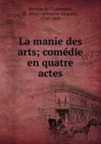 La manie des arts; comedie en quatre actes