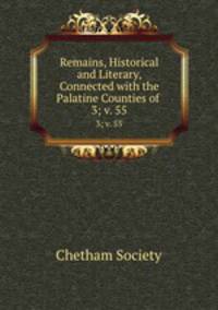 Remains, Historical and Literary, Connected with the Palatine Counties of .. 3; v. 55