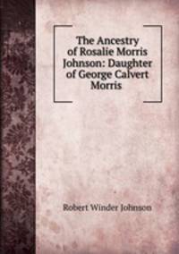 The Ancestry of Rosalie Morris Johnson: Daughter of George Calvert Morris .