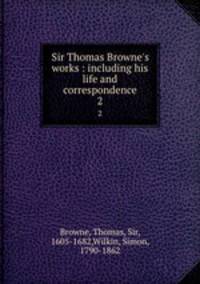 Sir Thomas Browne`s works : including his life and correspondence. 2