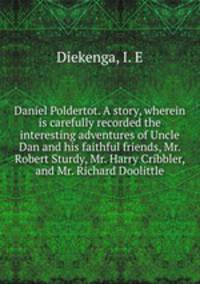 Daniel Poldertot. A story, wherein is carefully recorded the interesting adventures of Uncle Dan and his faithful friends, Mr. Robert Sturdy, Mr. Harry Cribbler, and Mr. Richard Doolittle
