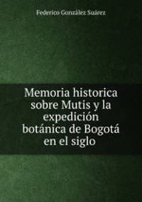 Memoria historica sobre Mutis y la expedicion botanica de Bogota en el siglo .