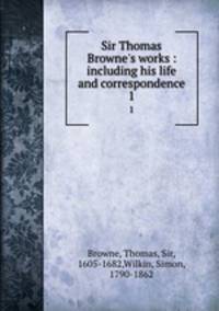 Sir Thomas Browne`s works : including his life and correspondence. 1