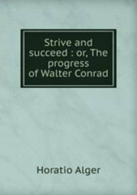Strive and succeed : or, The progress of Walter Conrad