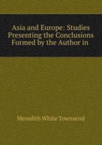 Asia and Europe: Studies Presenting the Conclusions Formed by the Author in .