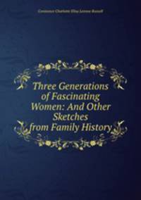 Three Generations of Fascinating Women: And Other Sketches from Family History