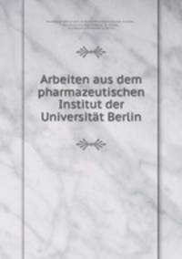 Arbeiten aus dem pharmazeutischen Institut der Universitat Berlin