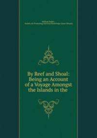 By Reef and Shoal: Being an Account of a Voyage Amongst the Islands in the .