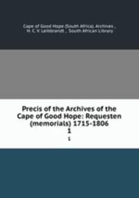 Precis of the Archives of the Cape of Good Hope: Requesten (memorials) 1715-1806. 1