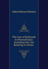 The Law of Railroads in Pennsylvania: Including the Law Relating to Street .