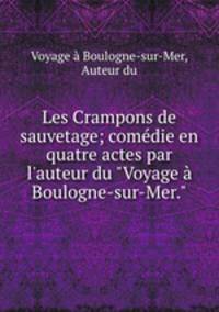 Les Crampons de sauvetage; comdie en quatre actes par l`auteur du "Voyage Boulogne-sur-Mer."