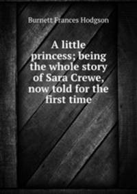 A little princess; being the whole story of Sara Crewe, now told for the first time