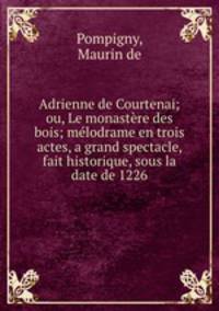 Adrienne de Courtenai; ou, Le monastere des bois; melodrame en trois actes, a grand spectacle, fait historique, sous la date de 1226