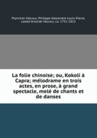 La folie chinoise; ou, Kokoli a Capra; melodrame en trois actes, en prose, a grand spectacle, mele de chants et de danses