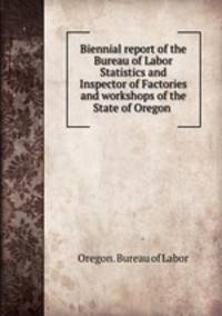 Biennial report of the Bureau of Labor Statistics and Inspector of Factories and workshops of the State of Oregon