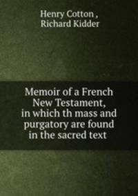 Memoir of a French New Testament, in which th mass and purgatory are found in the sacred text .