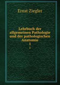 Lehrbuch der allgemeinen Pathologie und der pathologischen Anatomie.. 1
