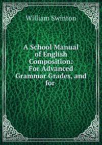A School Manual of English Composition: For Advanced Grammar Grades, and for .