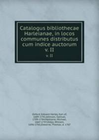 Catalogus bibliothecae Harleianae, in locos communes distributus cum indice auctorum. v. II