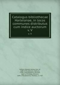 Catalogus bibliothecae Harleianae, in locos communes distributus cum indice auctorum. v. V