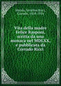 Vita della madre Felice Rasponi, scritta da una monaca nel MDLXX, e pubblicata da Corrado Ricci