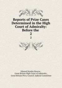 Reports of Prize Cases Determined in the High Court of Admiralty: Before the .. 2