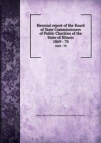 Biennial report of the Board of State Commissioners of Public Charities of the State of Illinois. 1869 - 70