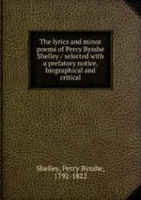 The lyrics and minor poems of Percy Bysshe Shelley / selected with a prefatory notice, biographical and critical