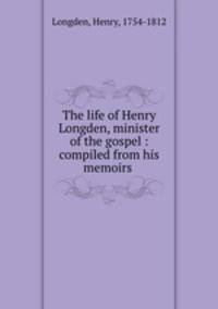 The life of Henry Longden, minister of the gospel : compiled from his memoirs