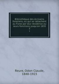 Bibliotheque des ecrivains foreziens, ou qui se rattachent au Forez par leur residence ou leurs fonctions jusqu