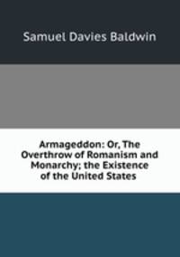Armageddon: Or, The Overthrow of Romanism and Monarchy; the Existence of the United States .