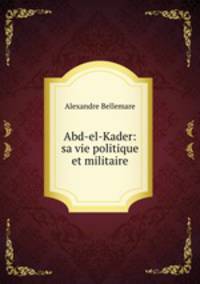 Abd-el-Kader: sa vie politique et militaire