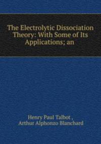 The Electrolytic Dissociation Theory: With Some of Its Applications; an .