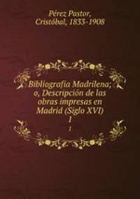 Bibliografia Madrilena; o, Descripcin de las obras impresas en Madrid (Siglo XVI). 1